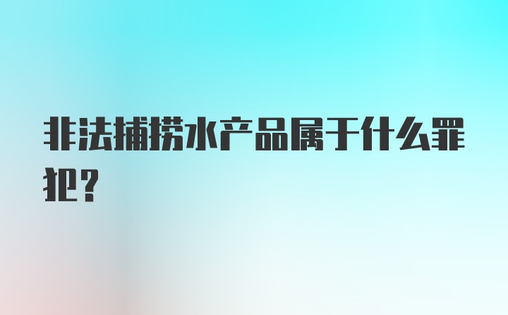 非法捕捞水产品属于什么罪犯？