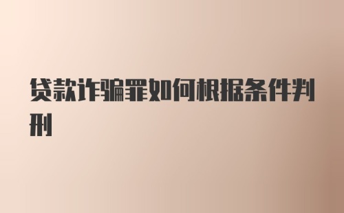 贷款诈骗罪如何根据条件判刑