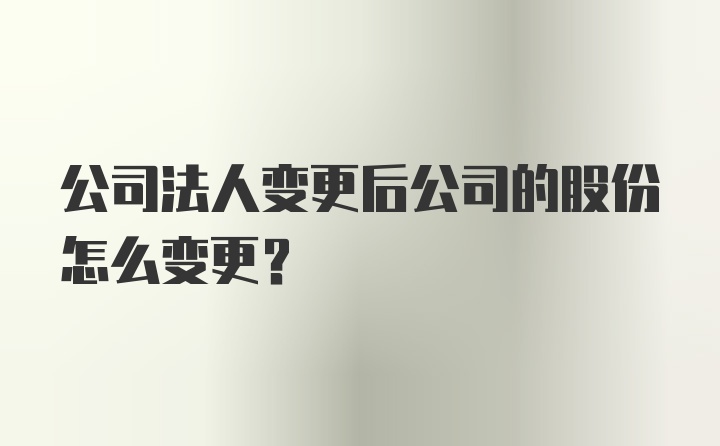 公司法人变更后公司的股份怎么变更？