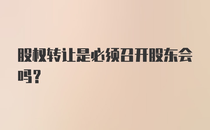 股权转让是必须召开股东会吗？