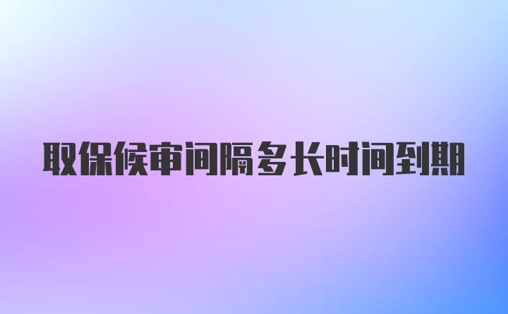 取保候审间隔多长时间到期