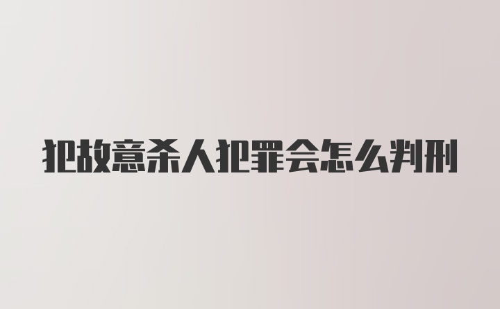 犯故意杀人犯罪会怎么判刑