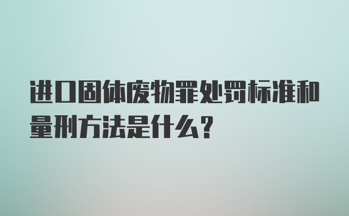 进口固体废物罪处罚标准和量刑方法是什么？