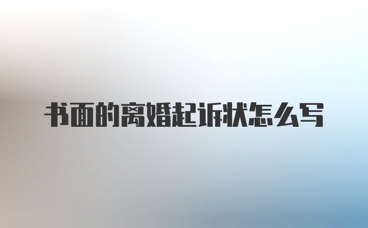 书面的离婚起诉状怎么写