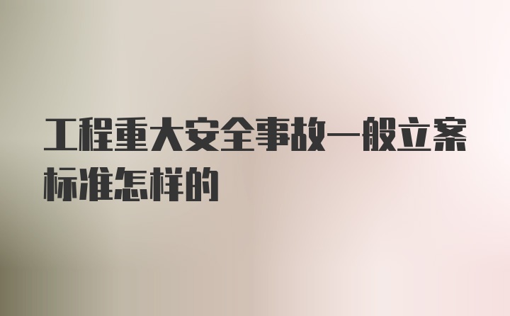 工程重大安全事故一般立案标准怎样的