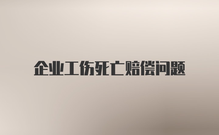 企业工伤死亡赔偿问题