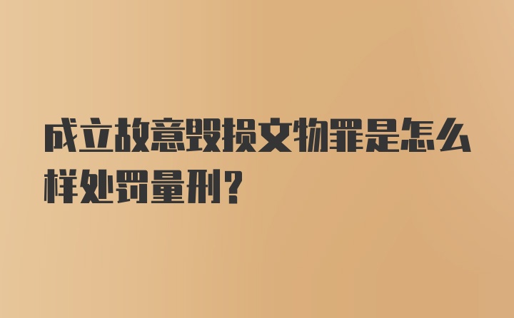 成立故意毁损文物罪是怎么样处罚量刑？