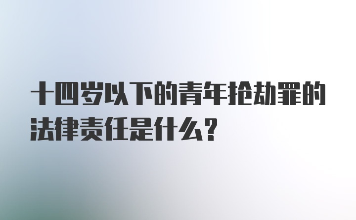 十四岁以下的青年抢劫罪的法律责任是什么？