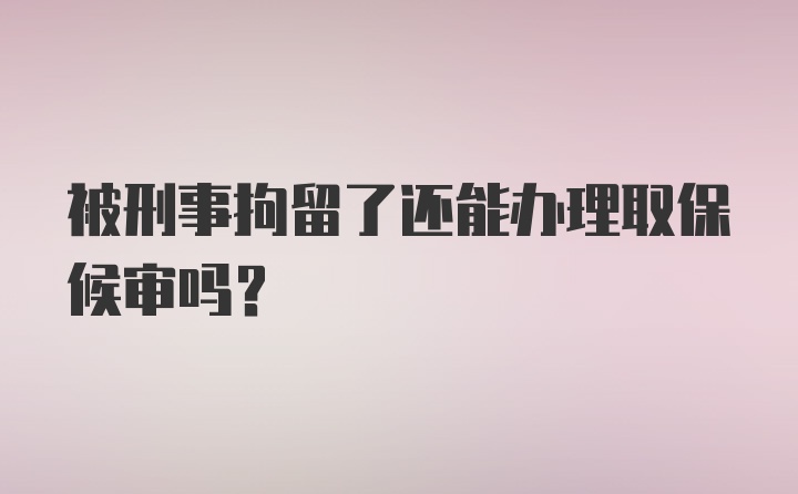 被刑事拘留了还能办理取保候审吗？