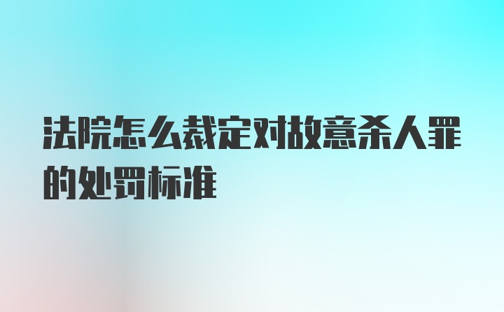 法院怎么裁定对故意杀人罪的处罚标准