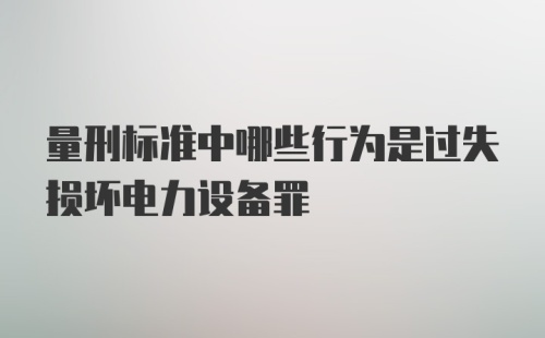 量刑标准中哪些行为是过失损坏电力设备罪