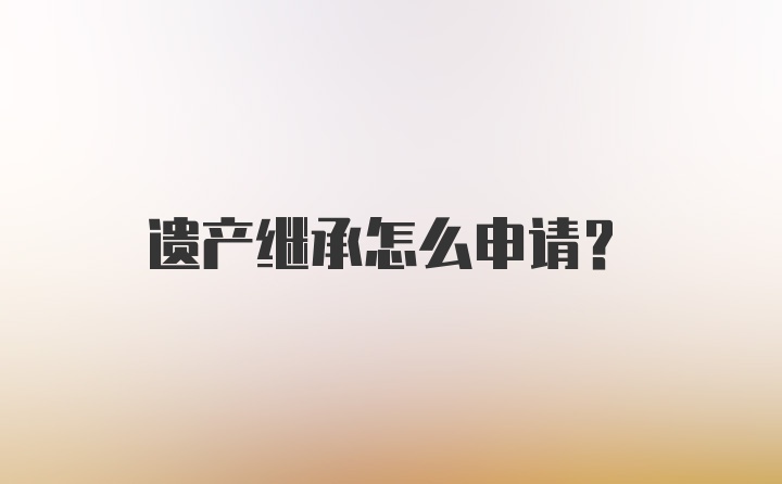 遗产继承怎么申请？