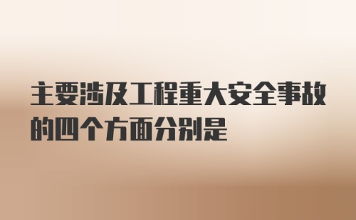 主要涉及工程重大安全事故的四个方面分别是