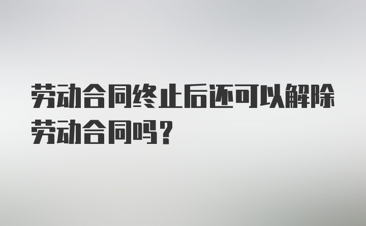 劳动合同终止后还可以解除劳动合同吗？