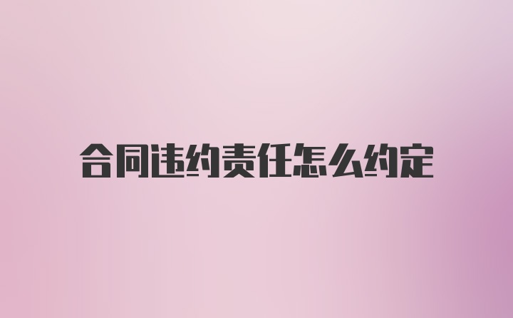 合同违约责任怎么约定