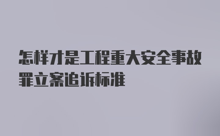 怎样才是工程重大安全事故罪立案追诉标准