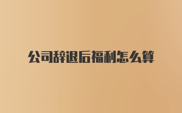 公司辞退后福利怎么算