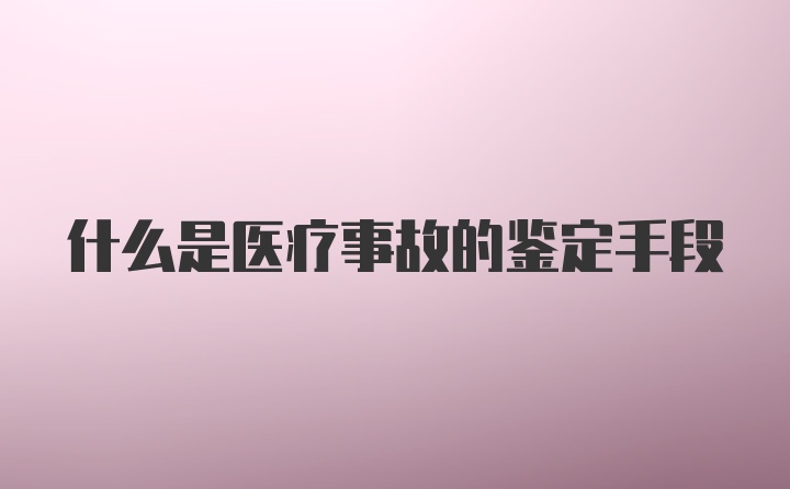 什么是医疗事故的鉴定手段