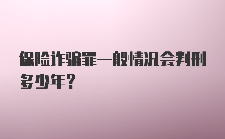 保险诈骗罪一般情况会判刑多少年？