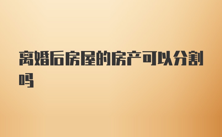 离婚后房屋的房产可以分割吗