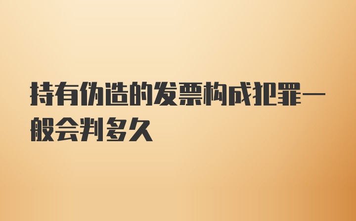 持有伪造的发票构成犯罪一般会判多久