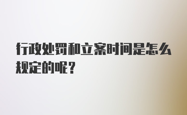 行政处罚和立案时间是怎么规定的呢？