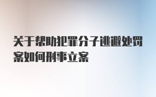 关于帮助犯罪分子逃避处罚案如何刑事立案