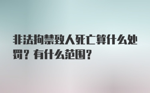 非法拘禁致人死亡算什么处罚？有什么范围？