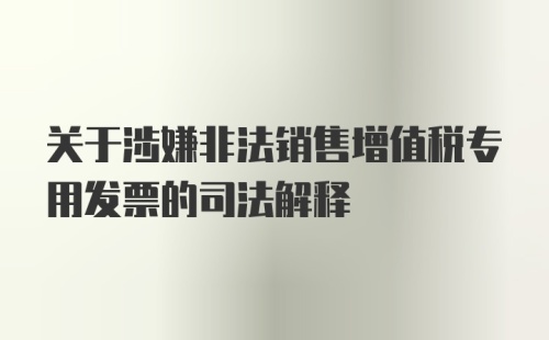 关于涉嫌非法销售增值税专用发票的司法解释