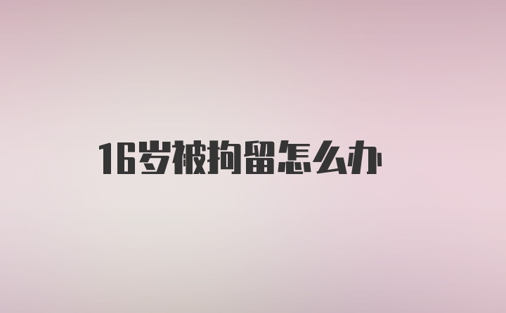 16岁被拘留怎么办