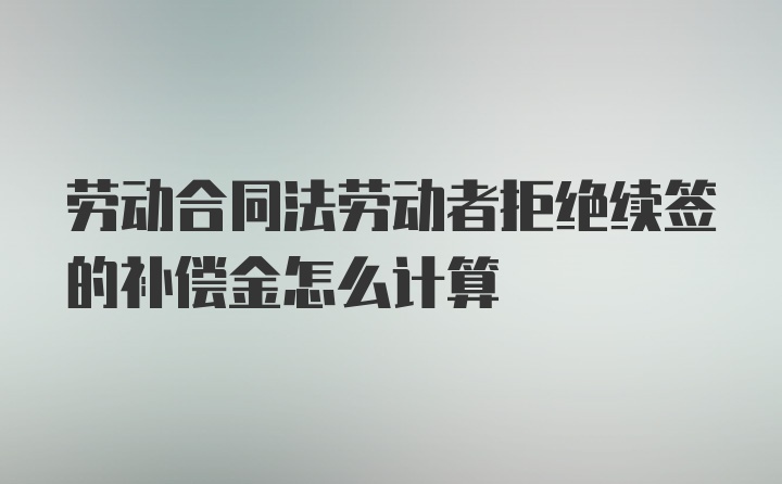 劳动合同法劳动者拒绝续签的补偿金怎么计算