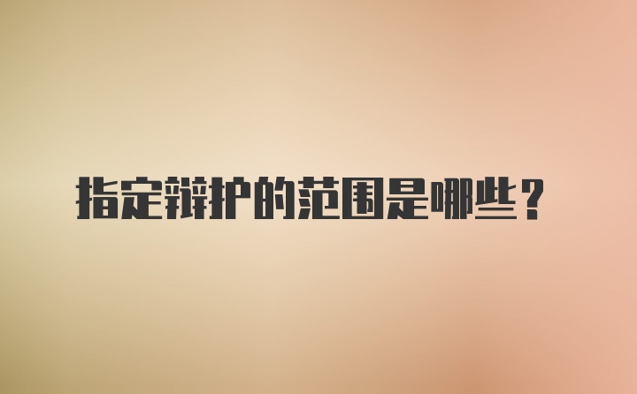 指定辩护的范围是哪些？