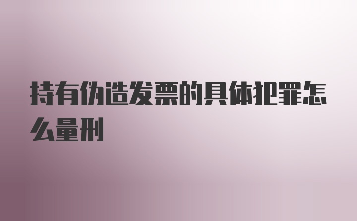 持有伪造发票的具体犯罪怎么量刑