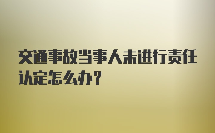 交通事故当事人未进行责任认定怎么办？