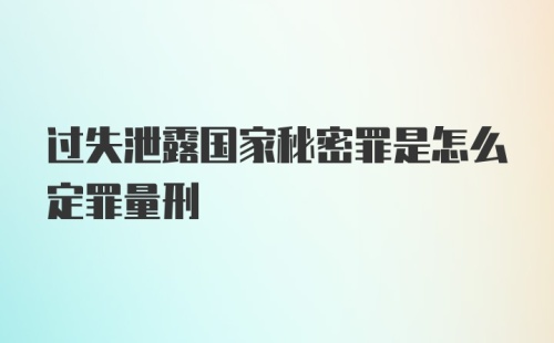 过失泄露国家秘密罪是怎么定罪量刑