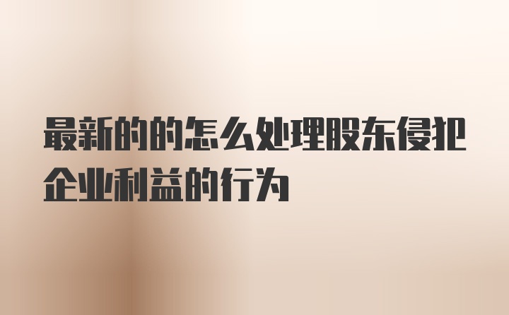 最新的的怎么处理股东侵犯企业利益的行为