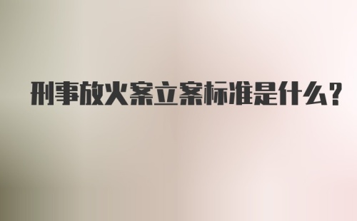 刑事放火案立案标准是什么?