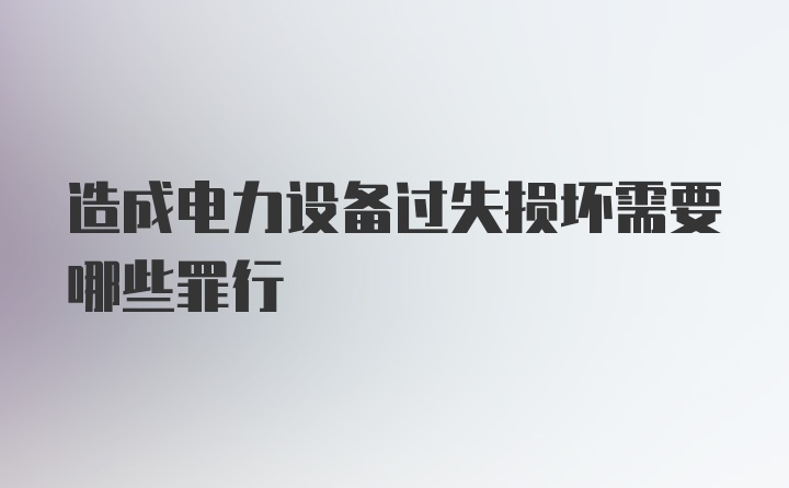 造成电力设备过失损坏需要哪些罪行