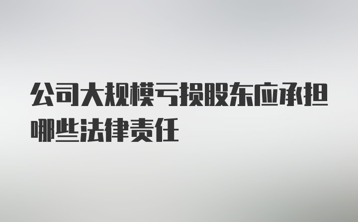 公司大规模亏损股东应承担哪些法律责任