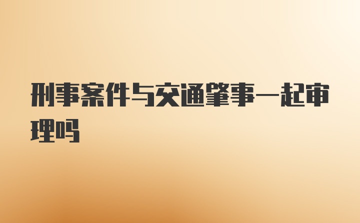 刑事案件与交通肇事一起审理吗