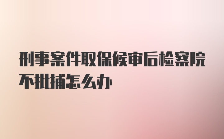 刑事案件取保候审后检察院不批捕怎么办