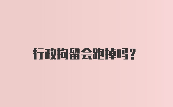 行政拘留会跑掉吗？