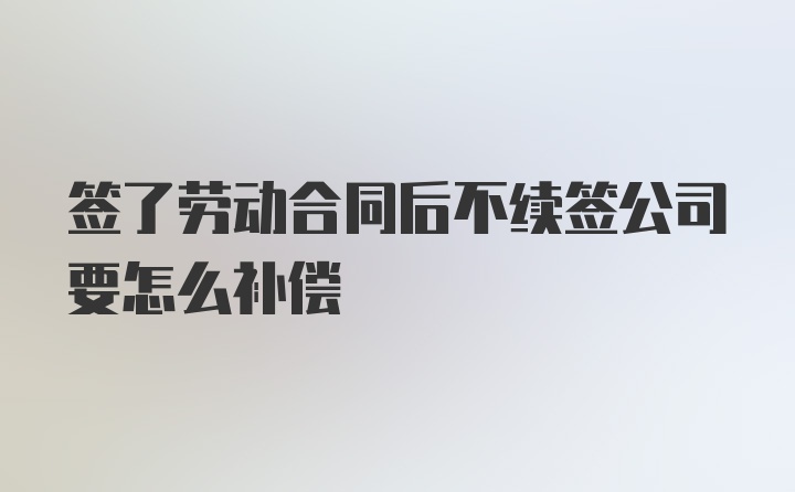 签了劳动合同后不续签公司要怎么补偿