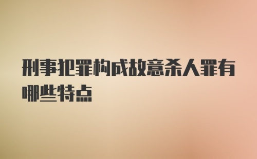 刑事犯罪构成故意杀人罪有哪些特点