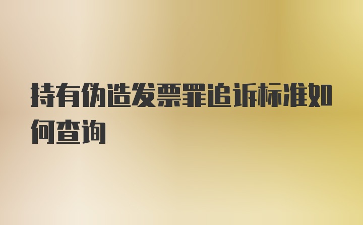 持有伪造发票罪追诉标准如何查询