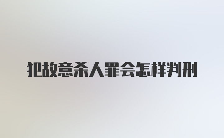 犯故意杀人罪会怎样判刑