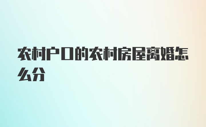 农村户口的农村房屋离婚怎么分