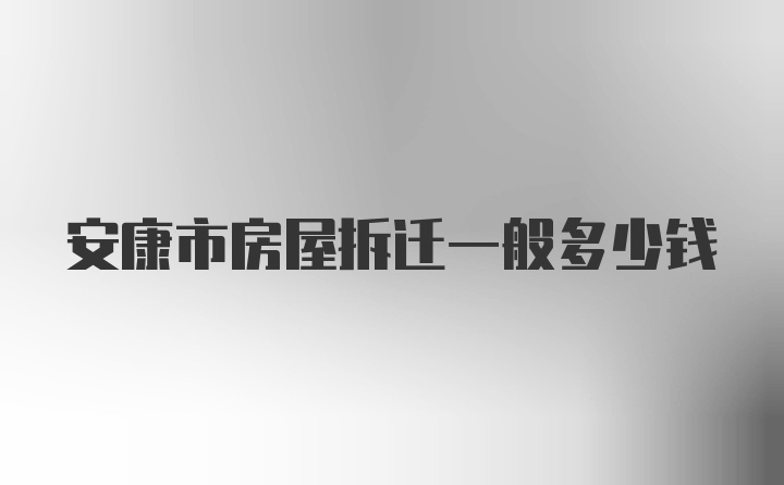 安康市房屋拆迁一般多少钱