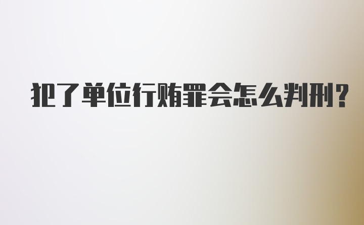 犯了单位行贿罪会怎么判刑？