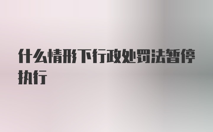 什么情形下行政处罚法暂停执行